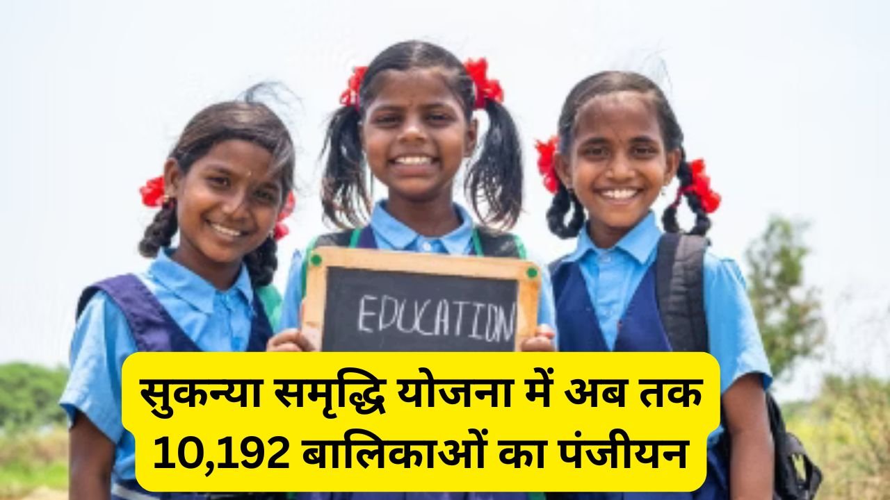 सुकन्या समृद्धि योजना में अब तक 10,192 बालिकाओं का पंजीयन, शेष बालिकाओं के अभिभावकों से अपील!